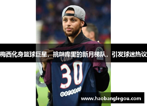 梅西化身篮球巨星，挑衅库里的新月梯队，引发球迷热议